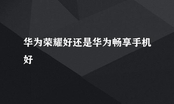 华为荣耀好还是华为畅享手机好