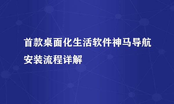 首款桌面化生活软件神马导航安装流程详解