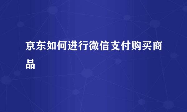 京东如何进行微信支付购买商品