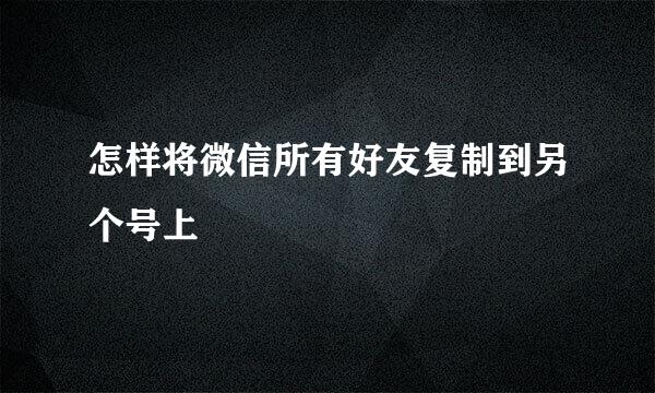 怎样将微信所有好友复制到另个号上
