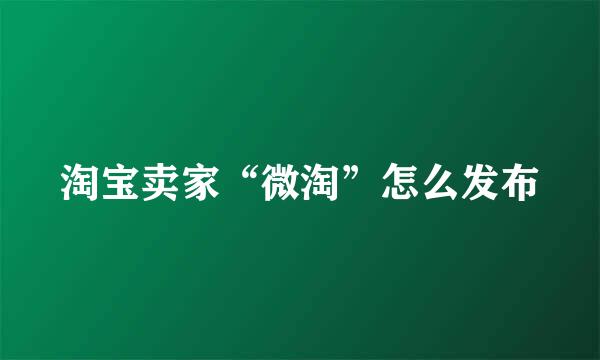 淘宝卖家“微淘”怎么发布
