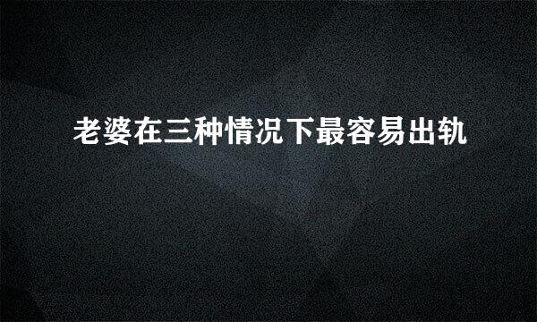老婆在三种情况下最容易出轨