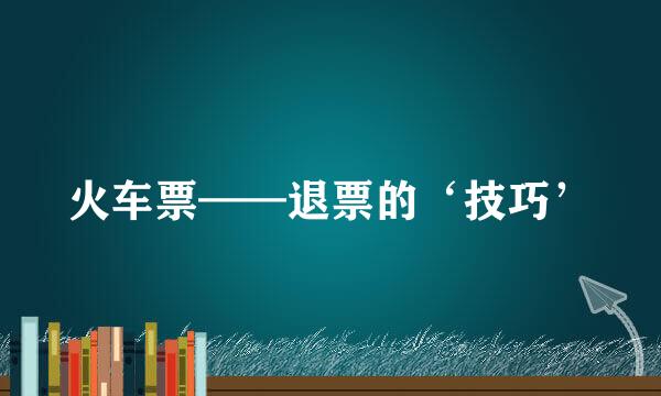 火车票——退票的‘技巧’