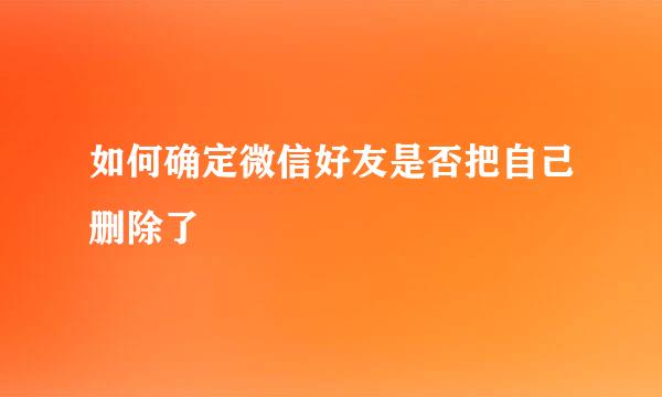如何确定微信好友是否把自己删除了