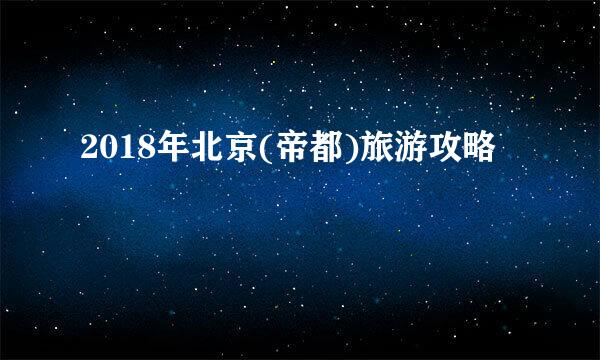 2018年北京(帝都)旅游攻略