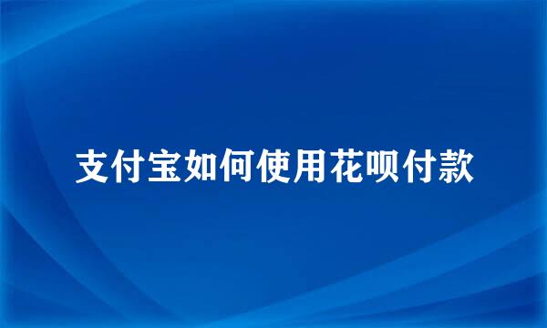 支付宝如何使用花呗付款