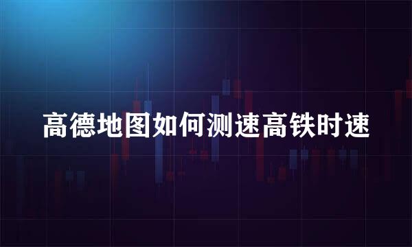 高德地图如何测速高铁时速