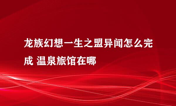 龙族幻想一生之盟异闻怎么完成 温泉旅馆在哪