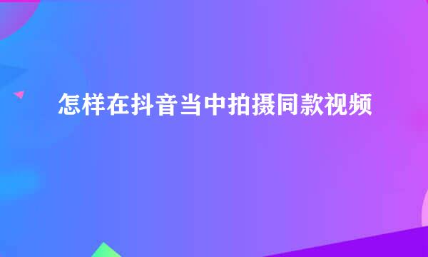 怎样在抖音当中拍摄同款视频