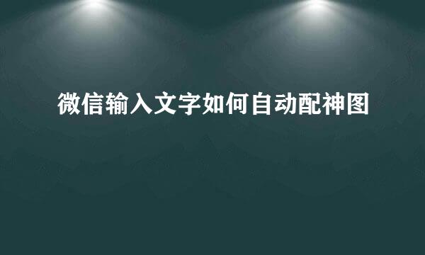 微信输入文字如何自动配神图