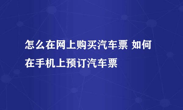 怎么在网上购买汽车票 如何在手机上预订汽车票