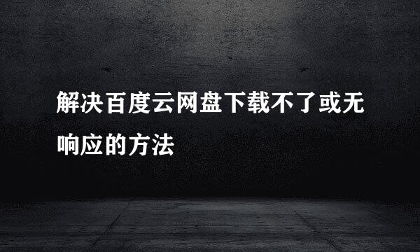 解决百度云网盘下载不了或无响应的方法