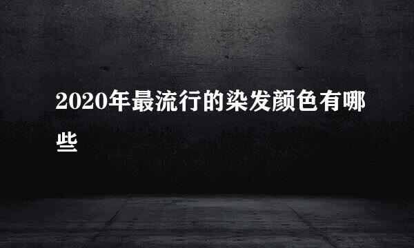 2020年最流行的染发颜色有哪些
