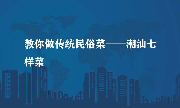 教你做传统民俗菜——潮汕七样菜