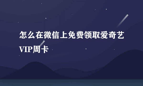怎么在微信上免费领取爱奇艺VIP周卡