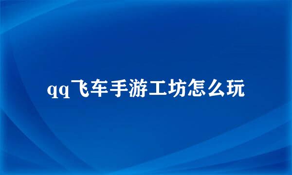 qq飞车手游工坊怎么玩