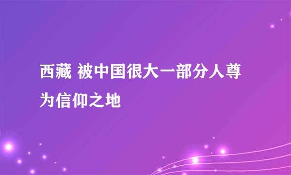 西藏 被中国很大一部分人尊为信仰之地