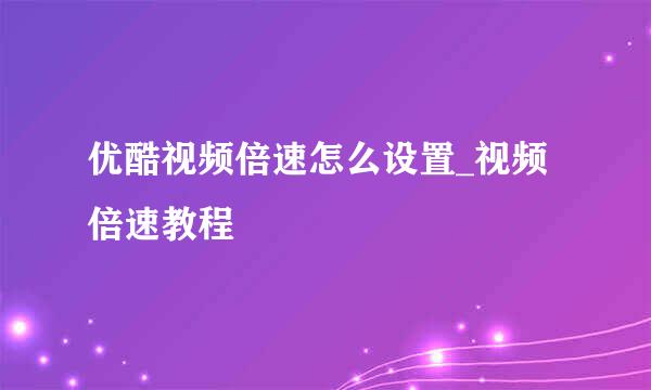 优酷视频倍速怎么设置_视频倍速教程