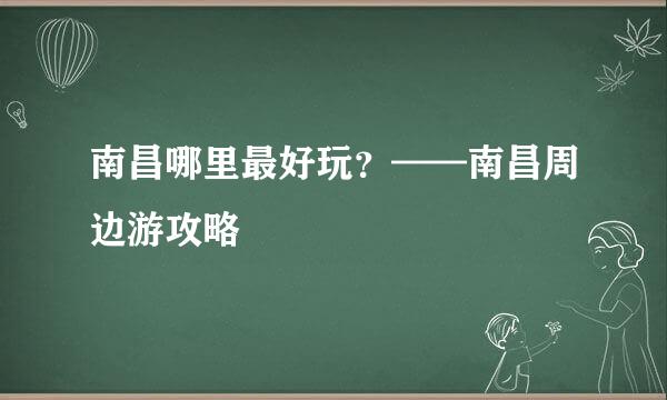 南昌哪里最好玩？——南昌周边游攻略