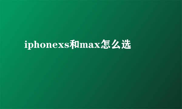 iphonexs和max怎么选