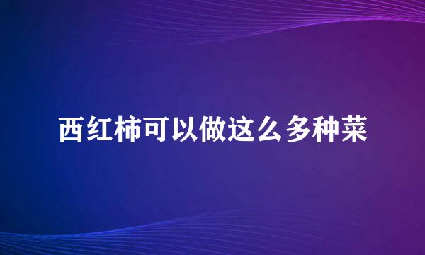 西红柿可以做这么多种菜