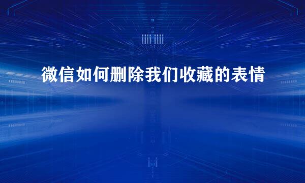 微信如何删除我们收藏的表情