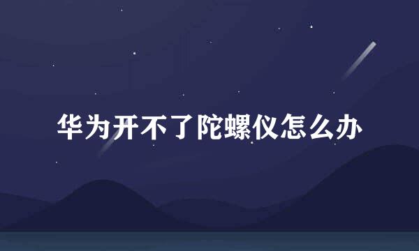 华为开不了陀螺仪怎么办