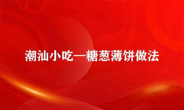 潮汕小吃—糖葱薄饼做法