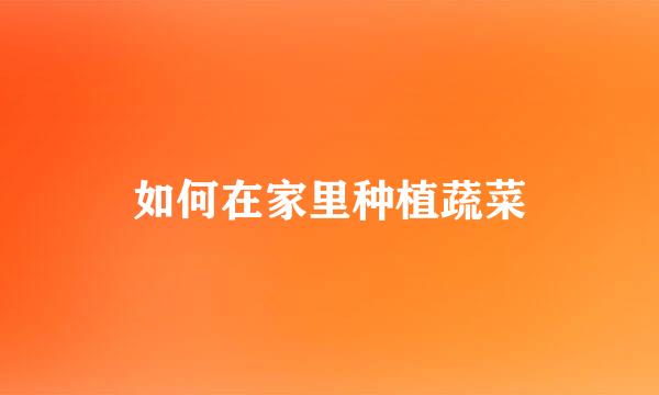 如何在家里种植蔬菜