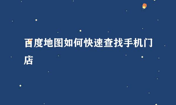 百度地图如何快速查找手机门店