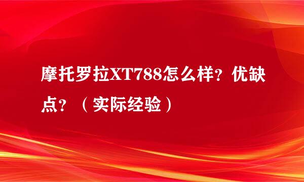摩托罗拉XT788怎么样？优缺点？（实际经验）