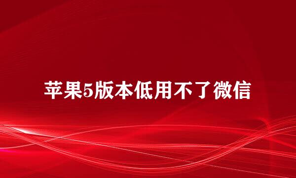苹果5版本低用不了微信