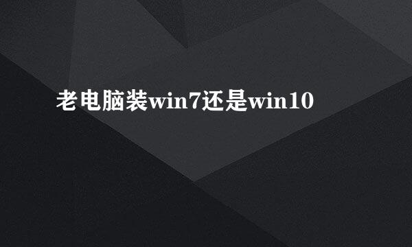 老电脑装win7还是win10