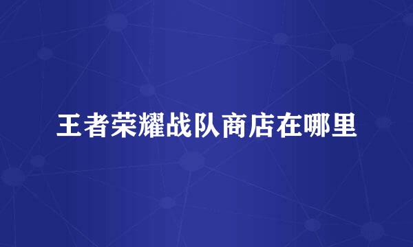 王者荣耀战队商店在哪里