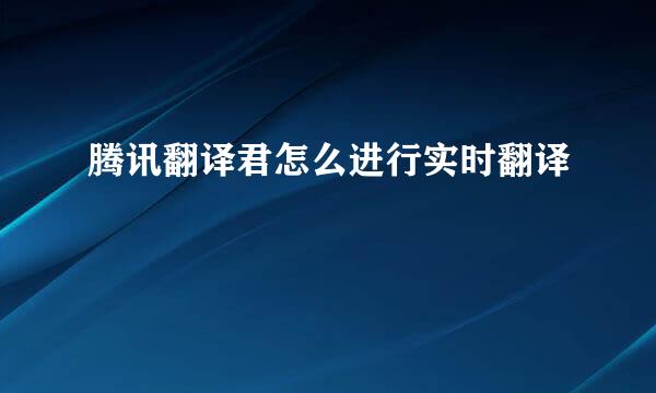 腾讯翻译君怎么进行实时翻译
