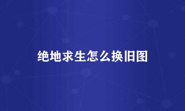 绝地求生怎么换旧图