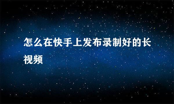 怎么在快手上发布录制好的长视频