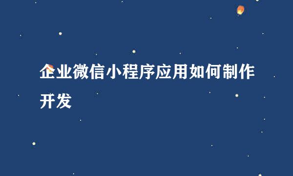 企业微信小程序应用如何制作开发