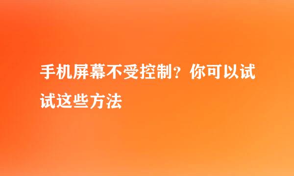 手机屏幕不受控制？你可以试试这些方法