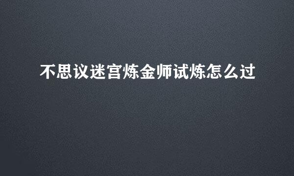 不思议迷宫炼金师试炼怎么过