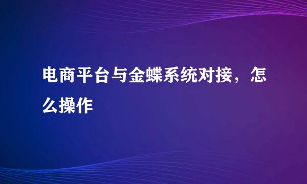 电商平台与金蝶系统对接，怎么操作