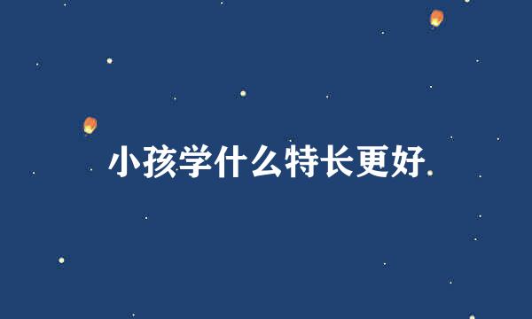 小孩学什么特长更好