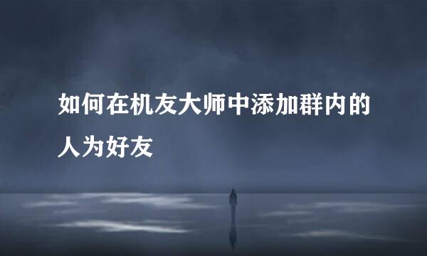如何在机友大师中添加群内的人为好友