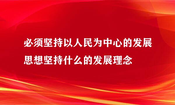 必须坚持以人民为中心的发展思想坚持什么的发展理念
