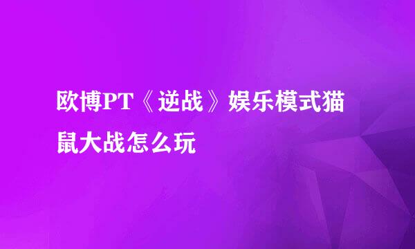 欧博PT《逆战》娱乐模式猫鼠大战怎么玩