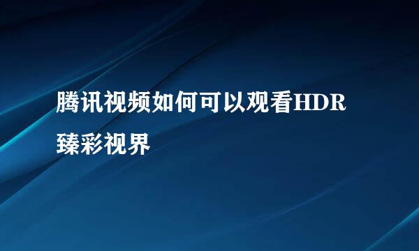 腾讯视频如何可以观看HDR臻彩视界