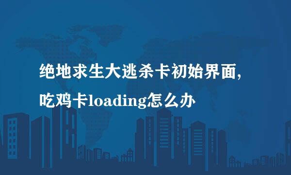 绝地求生大逃杀卡初始界面,吃鸡卡loading怎么办