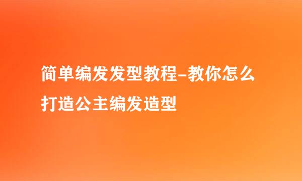 简单编发发型教程-教你怎么打造公主编发造型