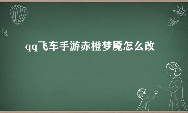 qq飞车手游赤橙梦魇怎么改