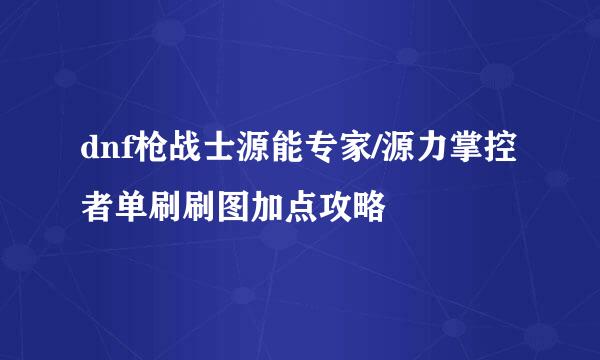 dnf枪战士源能专家/源力掌控者单刷刷图加点攻略